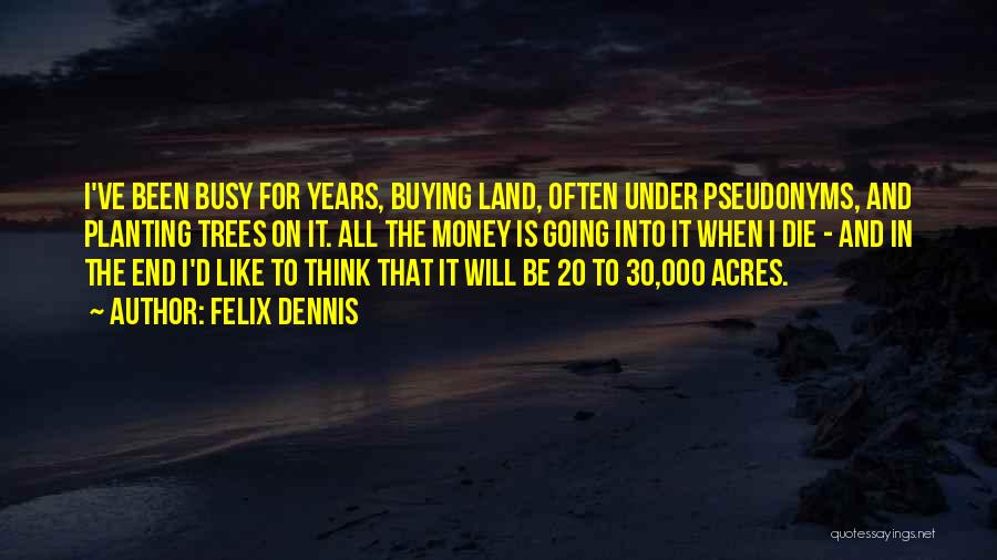 Felix Dennis Quotes: I've Been Busy For Years, Buying Land, Often Under Pseudonyms, And Planting Trees On It. All The Money Is Going