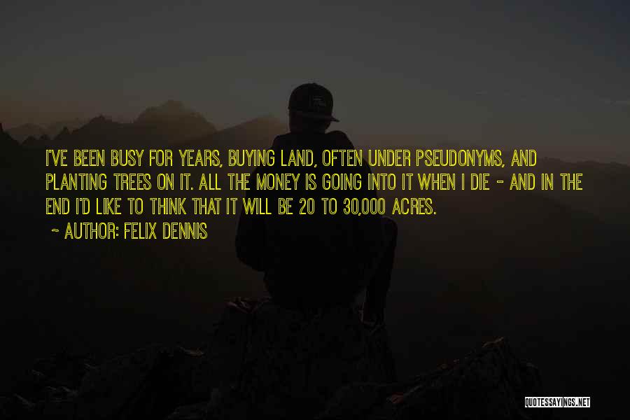 Felix Dennis Quotes: I've Been Busy For Years, Buying Land, Often Under Pseudonyms, And Planting Trees On It. All The Money Is Going