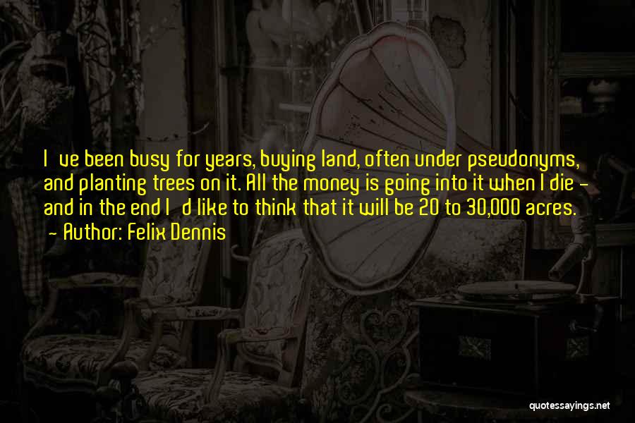 Felix Dennis Quotes: I've Been Busy For Years, Buying Land, Often Under Pseudonyms, And Planting Trees On It. All The Money Is Going