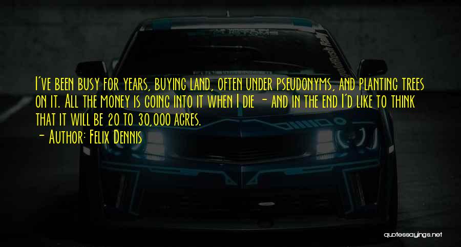 Felix Dennis Quotes: I've Been Busy For Years, Buying Land, Often Under Pseudonyms, And Planting Trees On It. All The Money Is Going