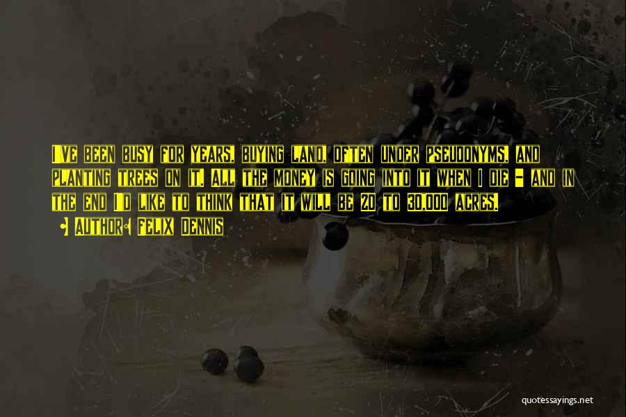 Felix Dennis Quotes: I've Been Busy For Years, Buying Land, Often Under Pseudonyms, And Planting Trees On It. All The Money Is Going