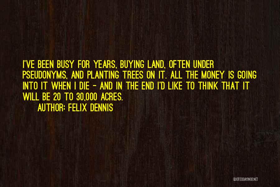 Felix Dennis Quotes: I've Been Busy For Years, Buying Land, Often Under Pseudonyms, And Planting Trees On It. All The Money Is Going