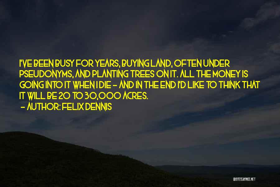 Felix Dennis Quotes: I've Been Busy For Years, Buying Land, Often Under Pseudonyms, And Planting Trees On It. All The Money Is Going