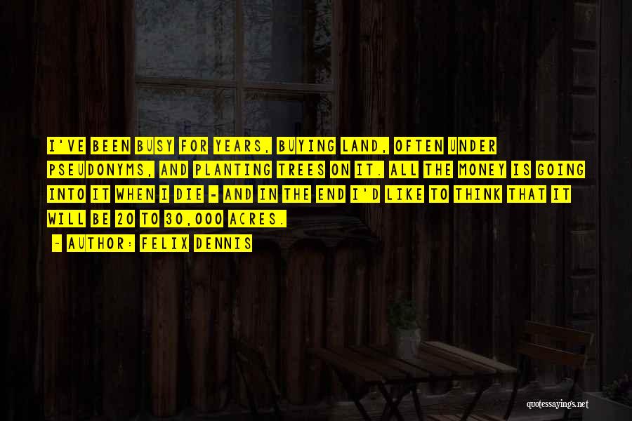 Felix Dennis Quotes: I've Been Busy For Years, Buying Land, Often Under Pseudonyms, And Planting Trees On It. All The Money Is Going
