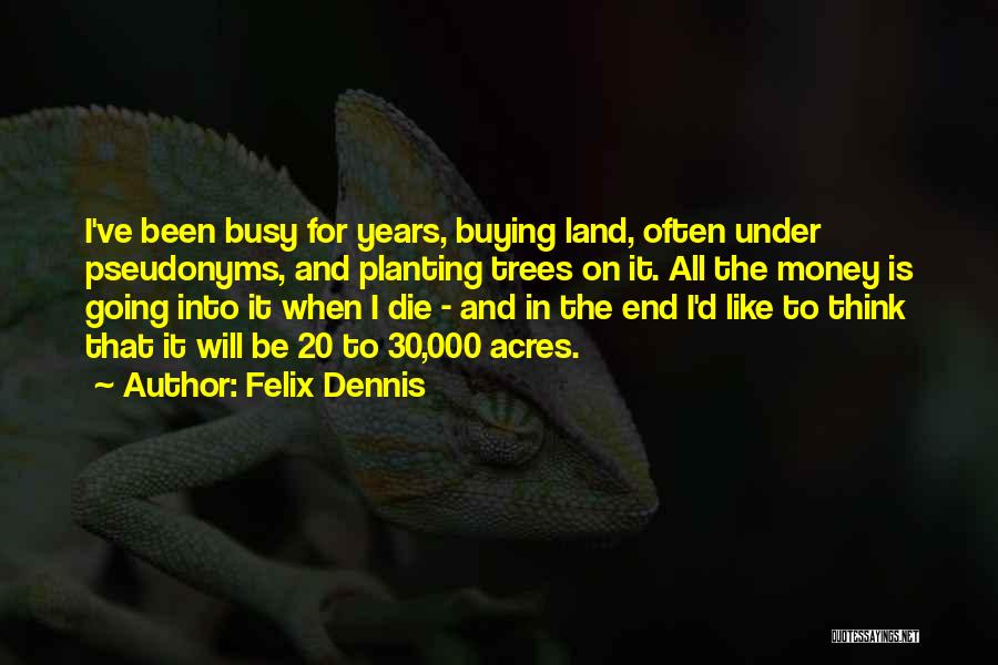 Felix Dennis Quotes: I've Been Busy For Years, Buying Land, Often Under Pseudonyms, And Planting Trees On It. All The Money Is Going