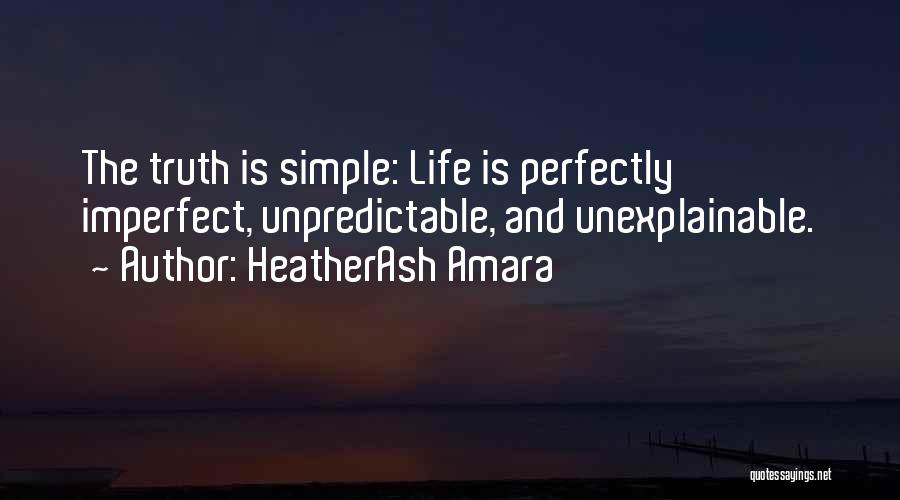 HeatherAsh Amara Quotes: The Truth Is Simple: Life Is Perfectly Imperfect, Unpredictable, And Unexplainable.