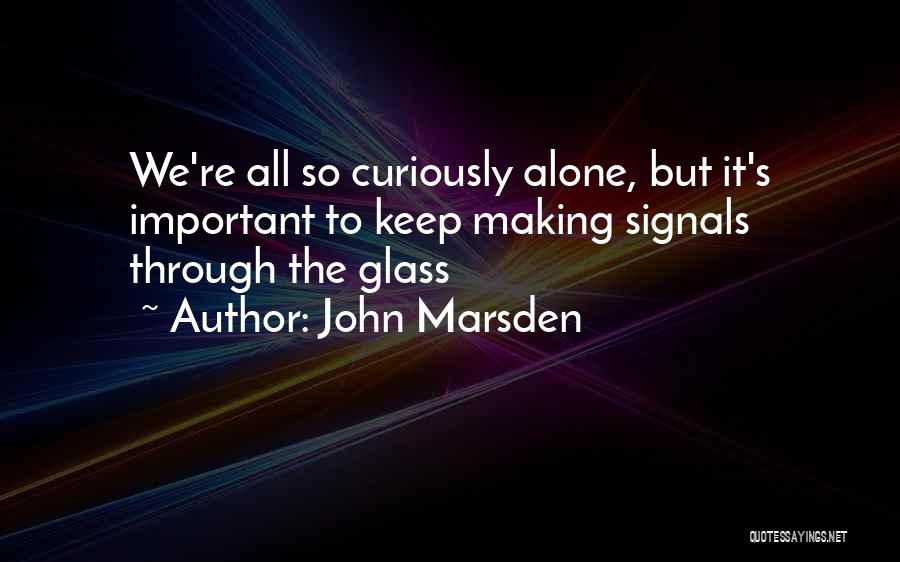 John Marsden Quotes: We're All So Curiously Alone, But It's Important To Keep Making Signals Through The Glass