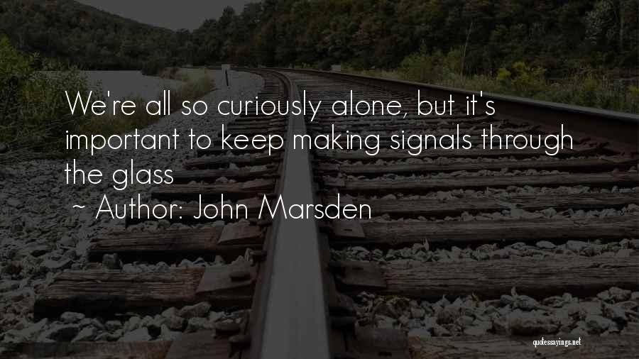 John Marsden Quotes: We're All So Curiously Alone, But It's Important To Keep Making Signals Through The Glass