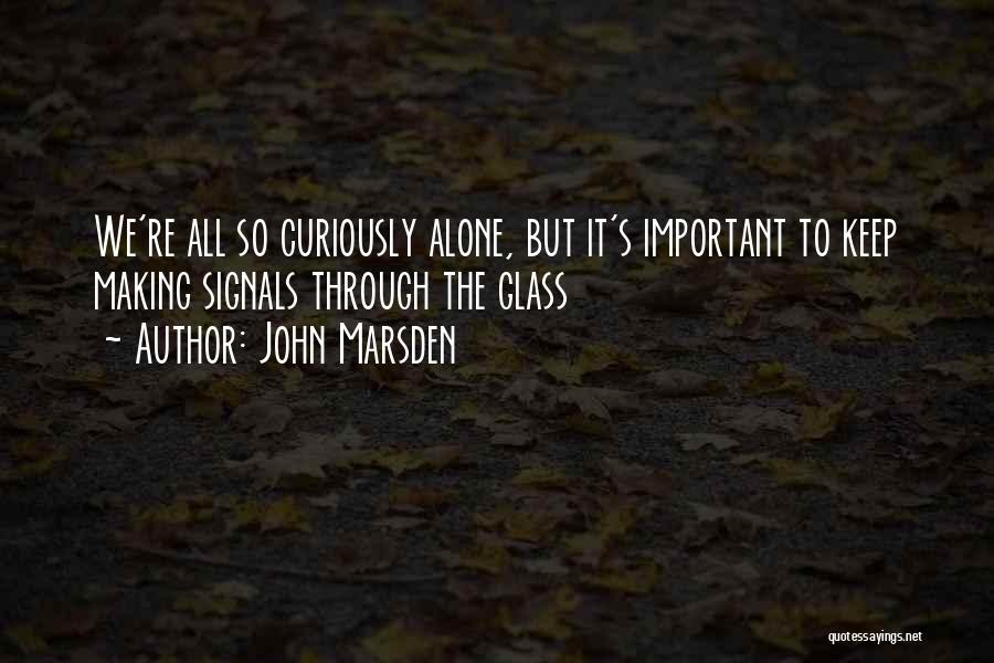 John Marsden Quotes: We're All So Curiously Alone, But It's Important To Keep Making Signals Through The Glass