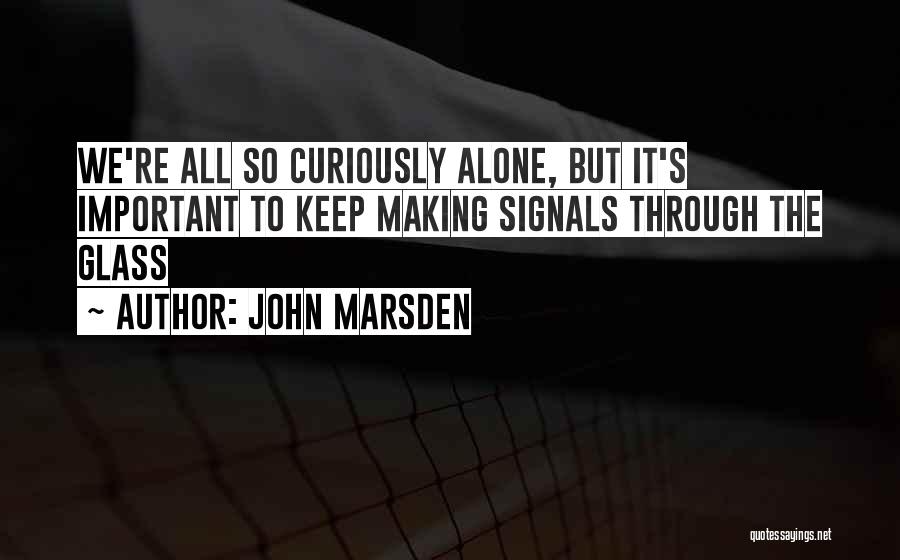 John Marsden Quotes: We're All So Curiously Alone, But It's Important To Keep Making Signals Through The Glass