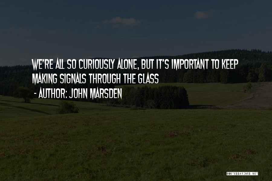 John Marsden Quotes: We're All So Curiously Alone, But It's Important To Keep Making Signals Through The Glass