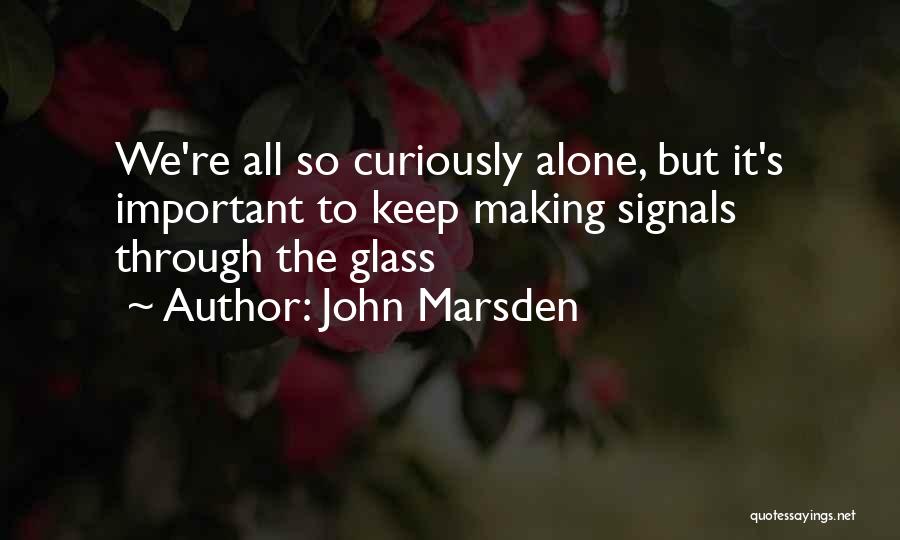 John Marsden Quotes: We're All So Curiously Alone, But It's Important To Keep Making Signals Through The Glass