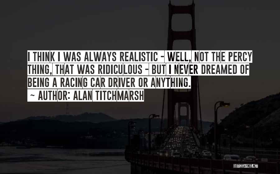 Alan Titchmarsh Quotes: I Think I Was Always Realistic - Well, Not The Percy Thing, That Was Ridiculous - But I Never Dreamed