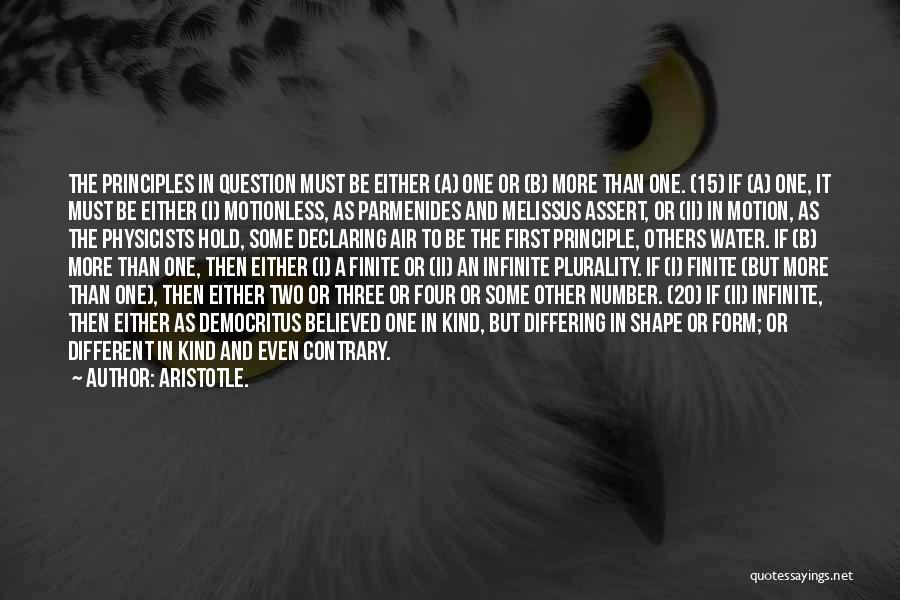 Aristotle. Quotes: The Principles In Question Must Be Either (a) One Or (b) More Than One. (15) If (a) One, It Must