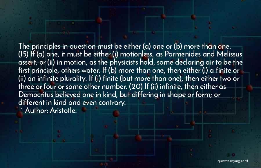 Aristotle. Quotes: The Principles In Question Must Be Either (a) One Or (b) More Than One. (15) If (a) One, It Must