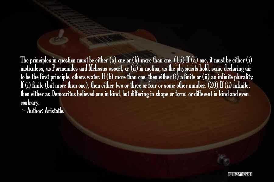 Aristotle. Quotes: The Principles In Question Must Be Either (a) One Or (b) More Than One. (15) If (a) One, It Must