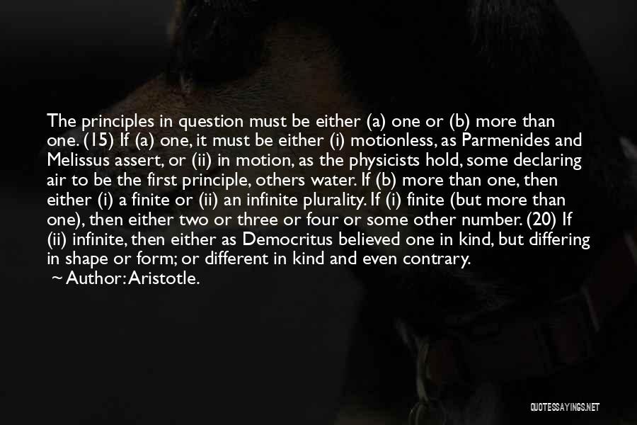Aristotle. Quotes: The Principles In Question Must Be Either (a) One Or (b) More Than One. (15) If (a) One, It Must