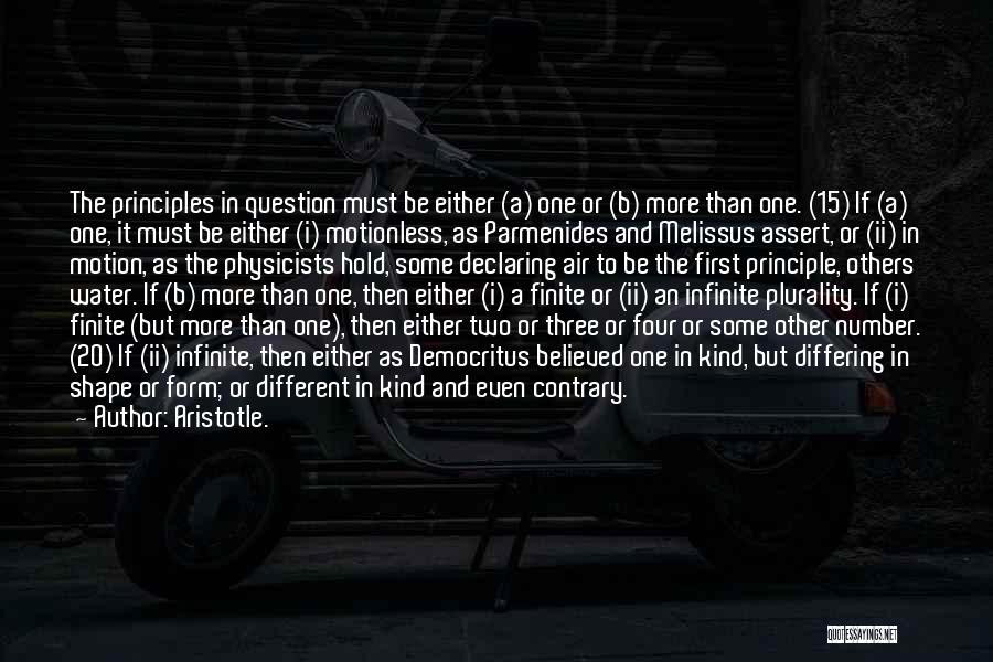 Aristotle. Quotes: The Principles In Question Must Be Either (a) One Or (b) More Than One. (15) If (a) One, It Must