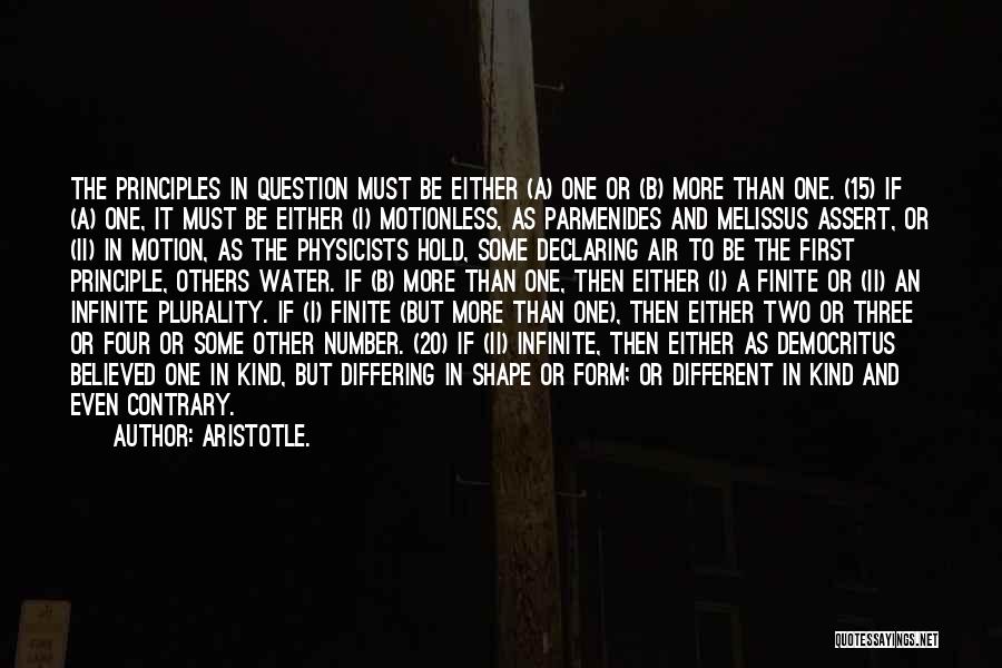 Aristotle. Quotes: The Principles In Question Must Be Either (a) One Or (b) More Than One. (15) If (a) One, It Must