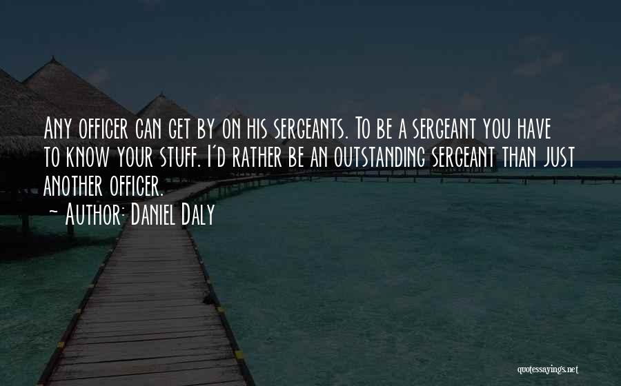 Daniel Daly Quotes: Any Officer Can Get By On His Sergeants. To Be A Sergeant You Have To Know Your Stuff. I'd Rather