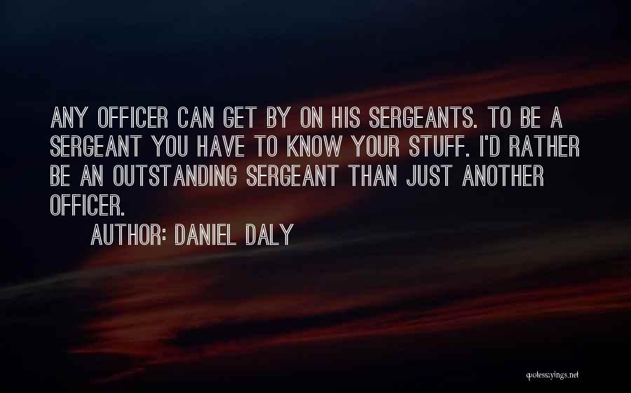 Daniel Daly Quotes: Any Officer Can Get By On His Sergeants. To Be A Sergeant You Have To Know Your Stuff. I'd Rather