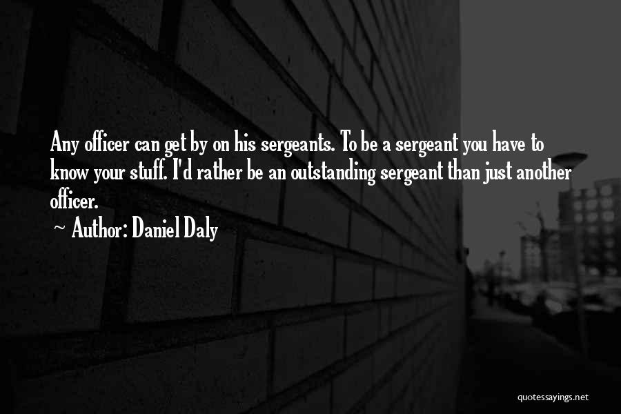 Daniel Daly Quotes: Any Officer Can Get By On His Sergeants. To Be A Sergeant You Have To Know Your Stuff. I'd Rather