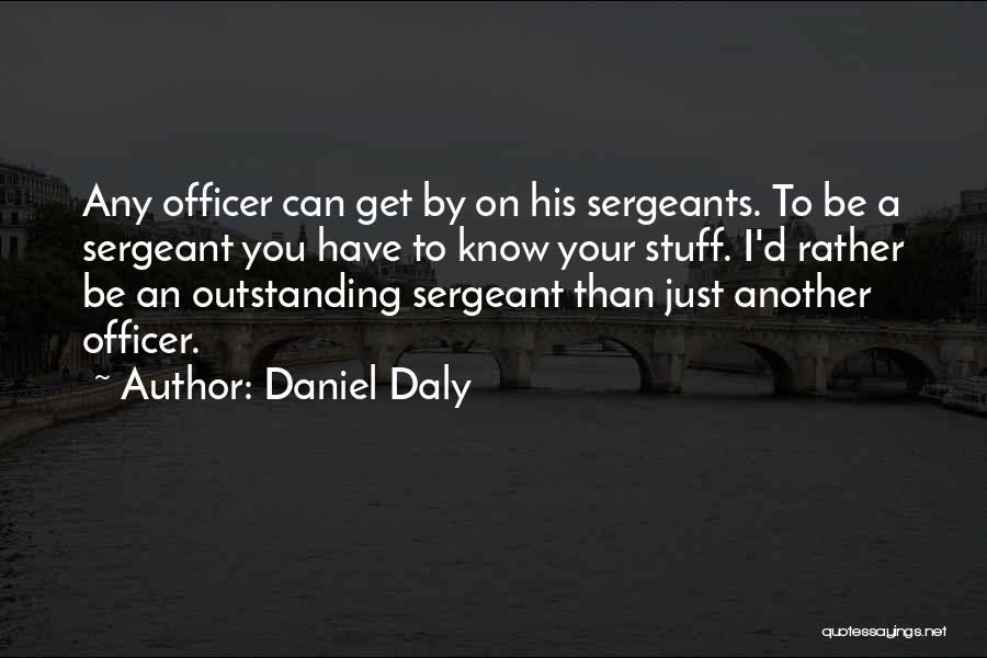 Daniel Daly Quotes: Any Officer Can Get By On His Sergeants. To Be A Sergeant You Have To Know Your Stuff. I'd Rather