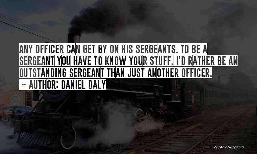 Daniel Daly Quotes: Any Officer Can Get By On His Sergeants. To Be A Sergeant You Have To Know Your Stuff. I'd Rather