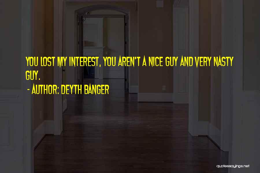 Deyth Banger Quotes: You Lost My Interest, You Aren't A Nice Guy And Very Nasty Guy.