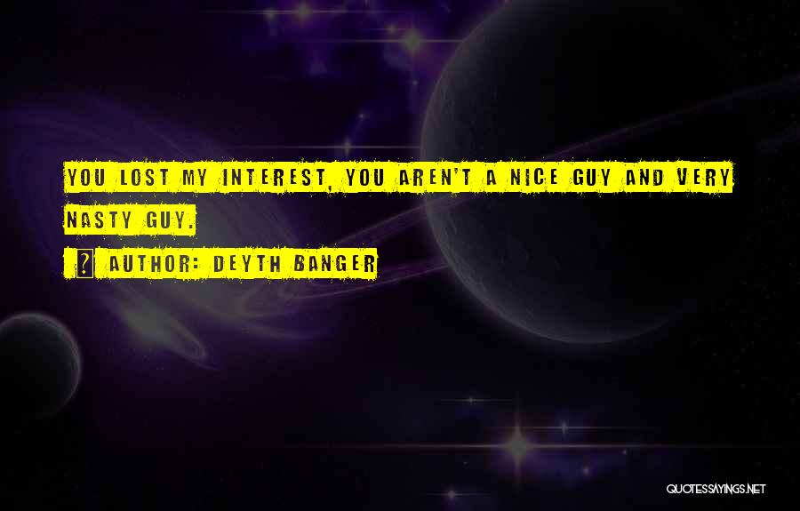 Deyth Banger Quotes: You Lost My Interest, You Aren't A Nice Guy And Very Nasty Guy.