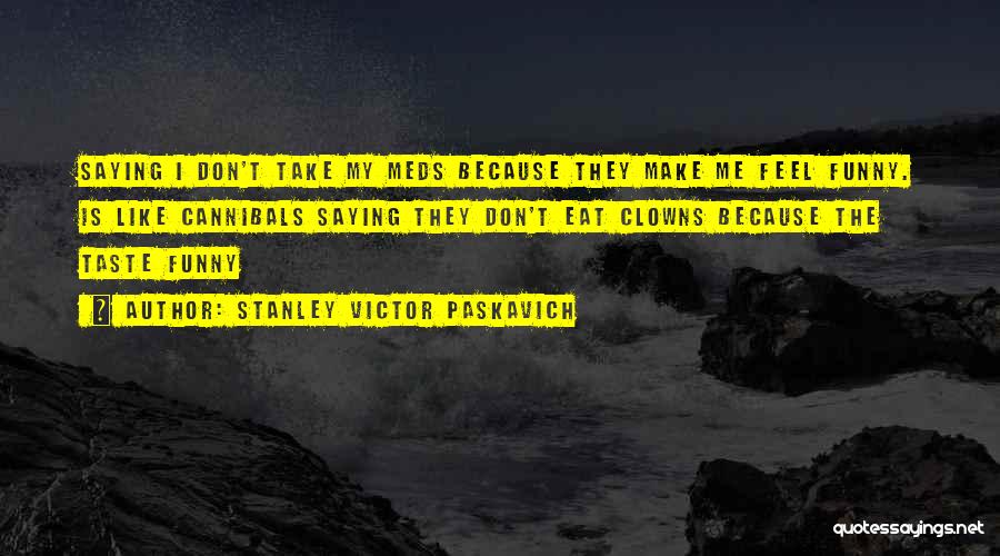 Stanley Victor Paskavich Quotes: Saying I Don't Take My Meds Because They Make Me Feel Funny. Is Like Cannibals Saying They Don't Eat Clowns