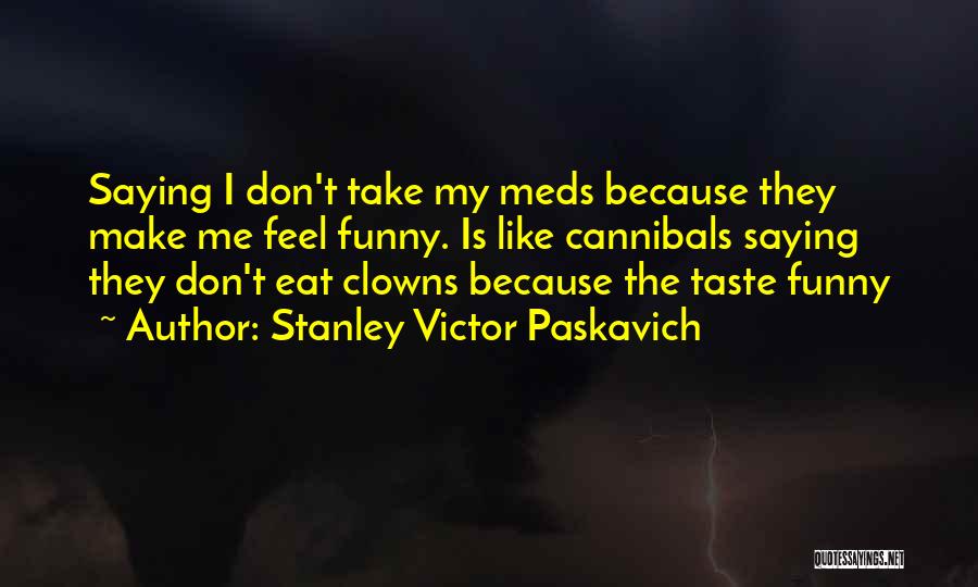 Stanley Victor Paskavich Quotes: Saying I Don't Take My Meds Because They Make Me Feel Funny. Is Like Cannibals Saying They Don't Eat Clowns