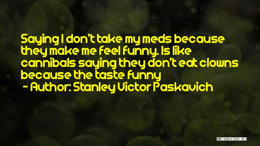 Stanley Victor Paskavich Quotes: Saying I Don't Take My Meds Because They Make Me Feel Funny. Is Like Cannibals Saying They Don't Eat Clowns