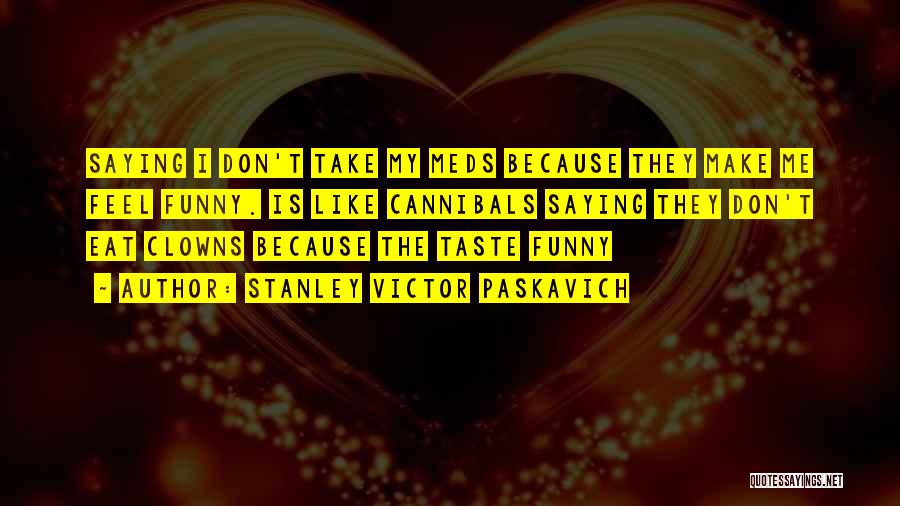 Stanley Victor Paskavich Quotes: Saying I Don't Take My Meds Because They Make Me Feel Funny. Is Like Cannibals Saying They Don't Eat Clowns