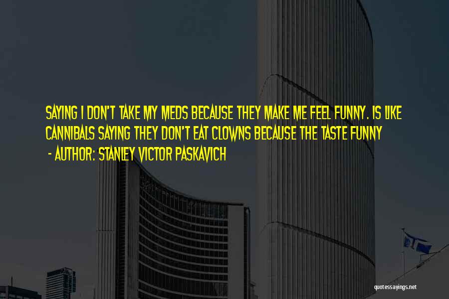 Stanley Victor Paskavich Quotes: Saying I Don't Take My Meds Because They Make Me Feel Funny. Is Like Cannibals Saying They Don't Eat Clowns