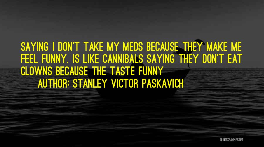 Stanley Victor Paskavich Quotes: Saying I Don't Take My Meds Because They Make Me Feel Funny. Is Like Cannibals Saying They Don't Eat Clowns