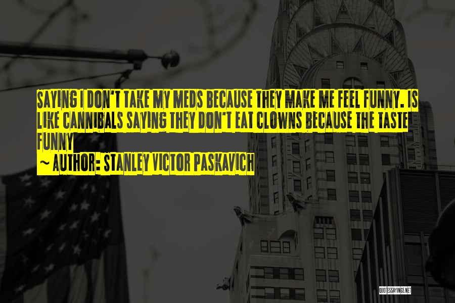 Stanley Victor Paskavich Quotes: Saying I Don't Take My Meds Because They Make Me Feel Funny. Is Like Cannibals Saying They Don't Eat Clowns