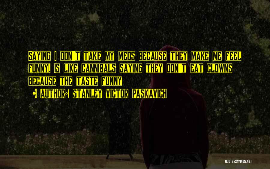 Stanley Victor Paskavich Quotes: Saying I Don't Take My Meds Because They Make Me Feel Funny. Is Like Cannibals Saying They Don't Eat Clowns
