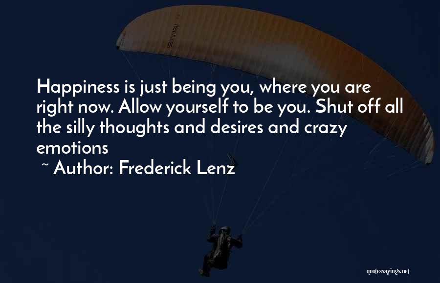 Frederick Lenz Quotes: Happiness Is Just Being You, Where You Are Right Now. Allow Yourself To Be You. Shut Off All The Silly