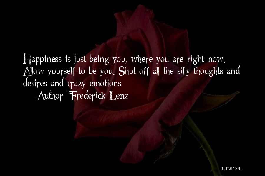 Frederick Lenz Quotes: Happiness Is Just Being You, Where You Are Right Now. Allow Yourself To Be You. Shut Off All The Silly