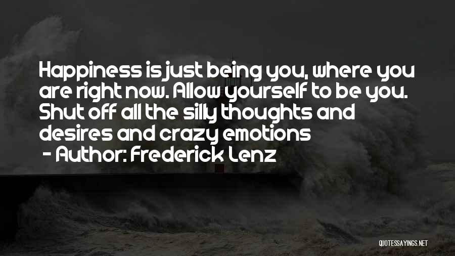Frederick Lenz Quotes: Happiness Is Just Being You, Where You Are Right Now. Allow Yourself To Be You. Shut Off All The Silly