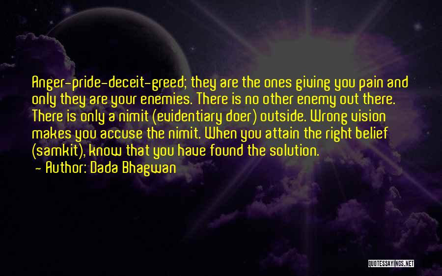 Dada Bhagwan Quotes: Anger-pride-deceit-greed; They Are The Ones Giving You Pain And Only They Are Your Enemies. There Is No Other Enemy Out