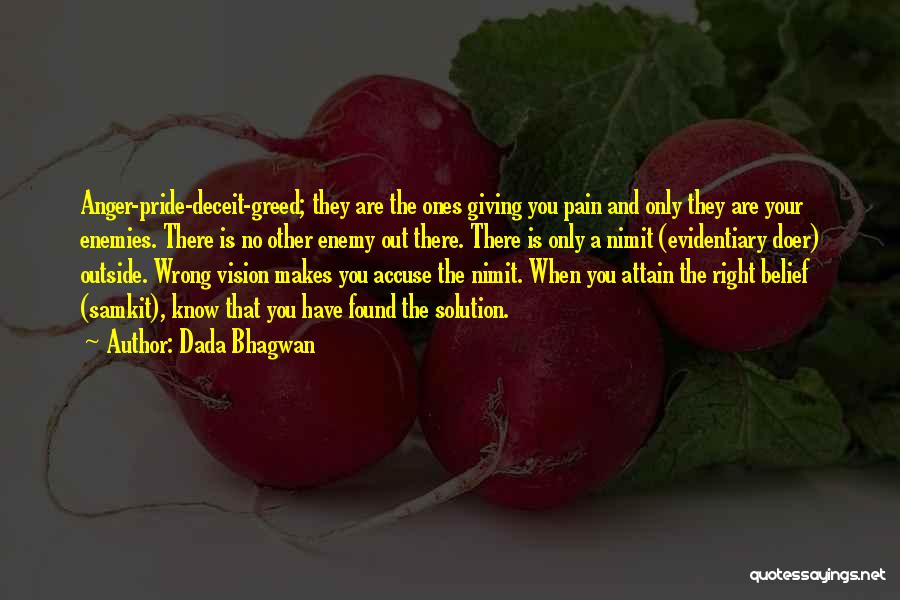 Dada Bhagwan Quotes: Anger-pride-deceit-greed; They Are The Ones Giving You Pain And Only They Are Your Enemies. There Is No Other Enemy Out