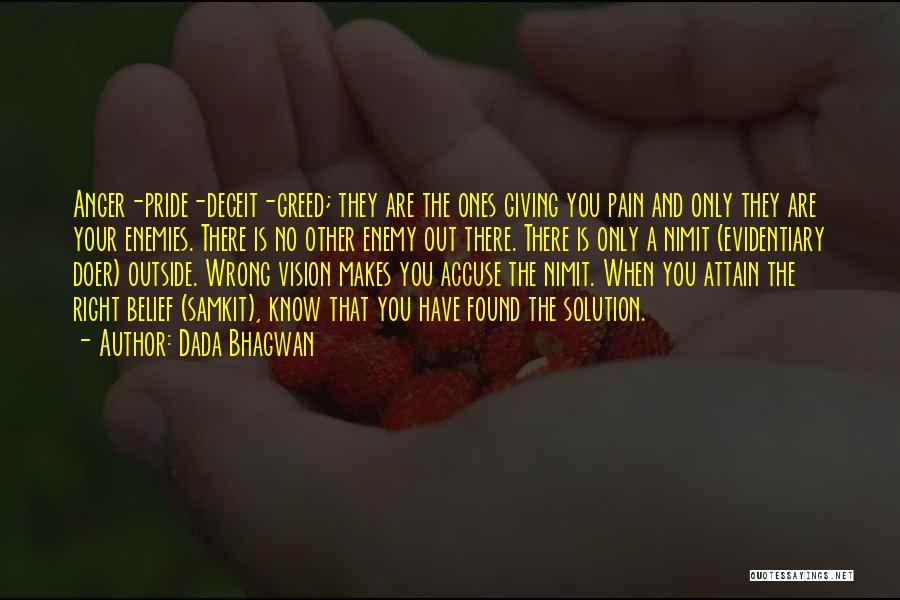 Dada Bhagwan Quotes: Anger-pride-deceit-greed; They Are The Ones Giving You Pain And Only They Are Your Enemies. There Is No Other Enemy Out