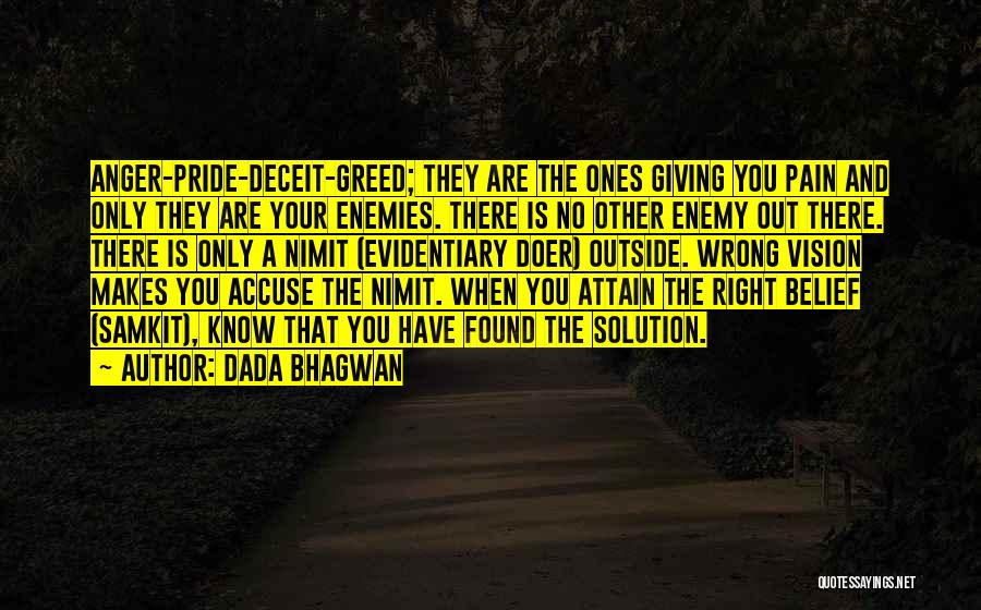 Dada Bhagwan Quotes: Anger-pride-deceit-greed; They Are The Ones Giving You Pain And Only They Are Your Enemies. There Is No Other Enemy Out