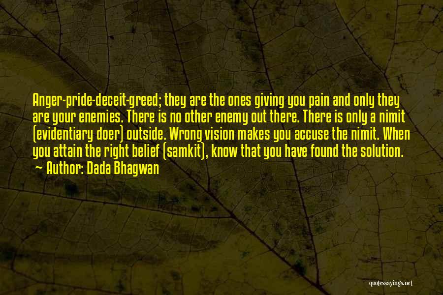 Dada Bhagwan Quotes: Anger-pride-deceit-greed; They Are The Ones Giving You Pain And Only They Are Your Enemies. There Is No Other Enemy Out