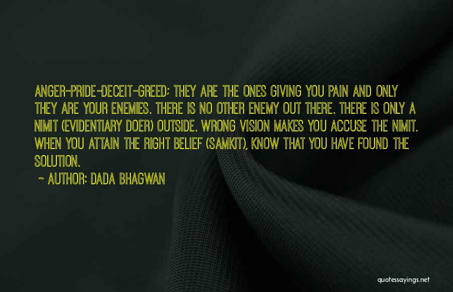 Dada Bhagwan Quotes: Anger-pride-deceit-greed; They Are The Ones Giving You Pain And Only They Are Your Enemies. There Is No Other Enemy Out