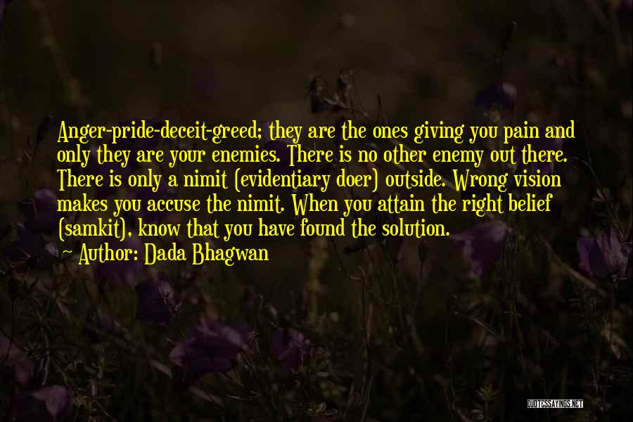 Dada Bhagwan Quotes: Anger-pride-deceit-greed; They Are The Ones Giving You Pain And Only They Are Your Enemies. There Is No Other Enemy Out