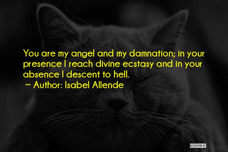 Isabel Allende Quotes: You Are My Angel And My Damnation; In Your Presence I Reach Divine Ecstasy And In Your Absence I Descent