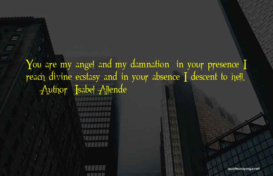 Isabel Allende Quotes: You Are My Angel And My Damnation; In Your Presence I Reach Divine Ecstasy And In Your Absence I Descent